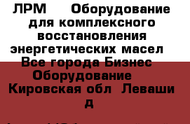 ЛРМ-500 Оборудование для комплексного восстановления энергетических масел - Все города Бизнес » Оборудование   . Кировская обл.,Леваши д.